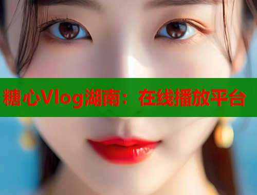 糖心Vlog湖南：在线播放平台