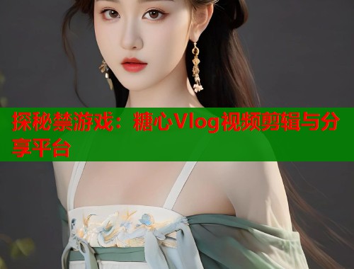 探秘禁游戏：糖心Vlog视频剪辑与分享平台