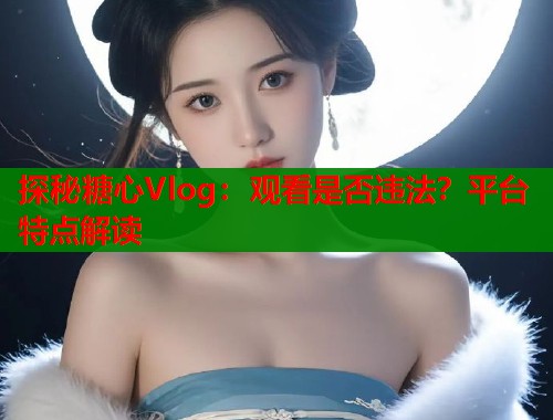 探秘糖心Vlog：观看是否违法？平台特点解读
