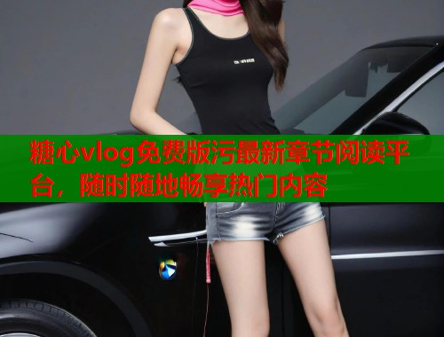 糖心vlog免费版污最新章节阅读平台，随时随地畅享热门内容