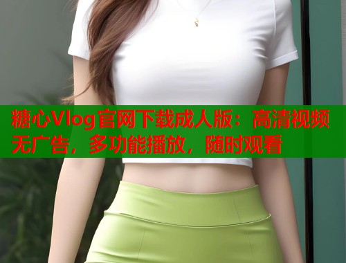 糖心Vlog官网下载成人版：高清视频无广告，多功能播放，随时观看