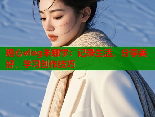 糖心vlog米娜学：记录生活，分享美好，学习创作技巧