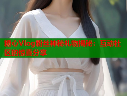糖心Vlog粉丝神秘礼物揭秘：互动社区的惊喜分享
