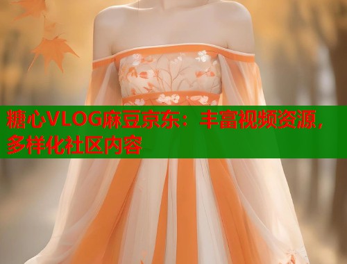 糖心VLOG麻豆京东：丰富视频资源，多样化社区内容