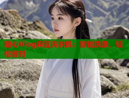 糖心Vlog麻豆洗衣机：智能洗涤，轻松省时
