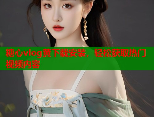 糖心vlog黄下载安装，轻松获取热门视频内容