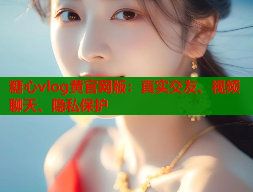 糖心vlog黄官网版：真实交友、视频聊天、隐私保护
