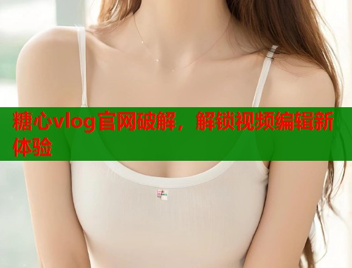 糖心vlog官网破解，解锁视频编辑新体验