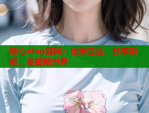 糖心vlog官网：记录生活，分享瞬间，发现新世界
