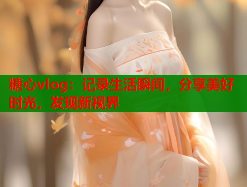 糖心vlog：记录生活瞬间，分享美好时光，发现新视界