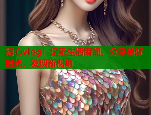 糖心vlog：记录生活瞬间，分享美好时光，发现新视角