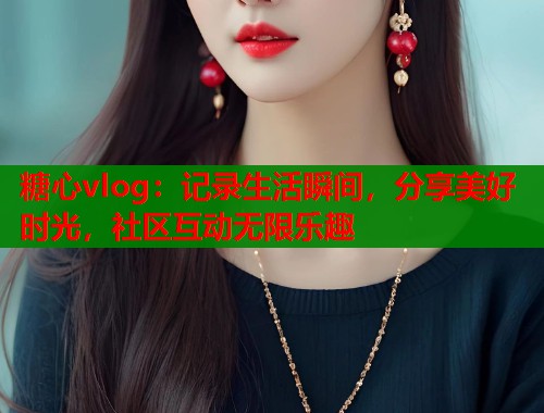 糖心vlog：记录生活瞬间，分享美好时光，社区互动无限乐趣