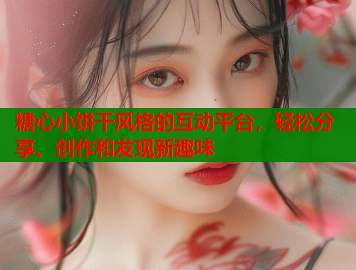 糖心小饼干风格的互动平台，轻松分享、创作和发现新趣味