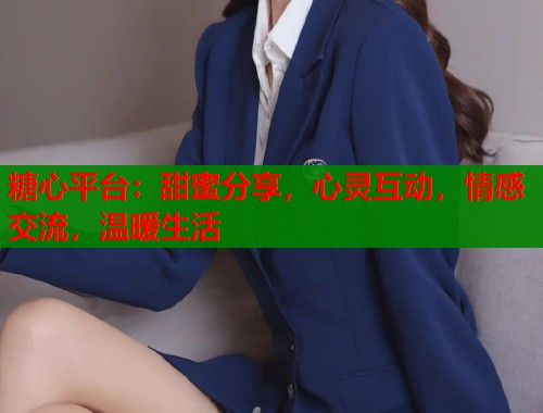 糖心平台：甜蜜分享，心灵互动，情感交流，温暖生活