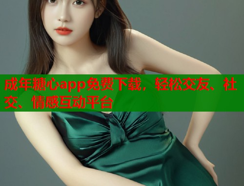 成年糖心app免费下载，轻松交友、社交、情感互动平台