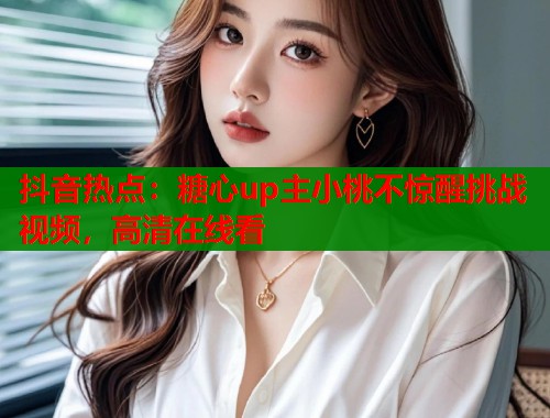 抖音热点：糖心up主小桃不惊醒挑战视频，高清在线看