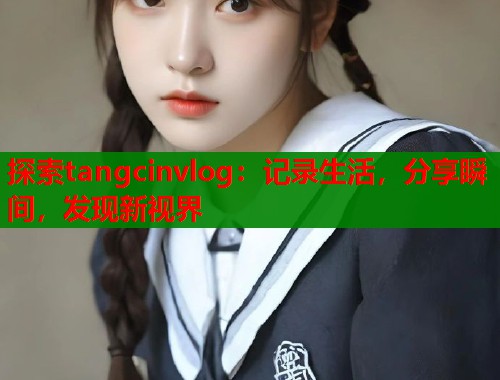 探索tangcinvlog：记录生活，分享瞬间，发现新视界