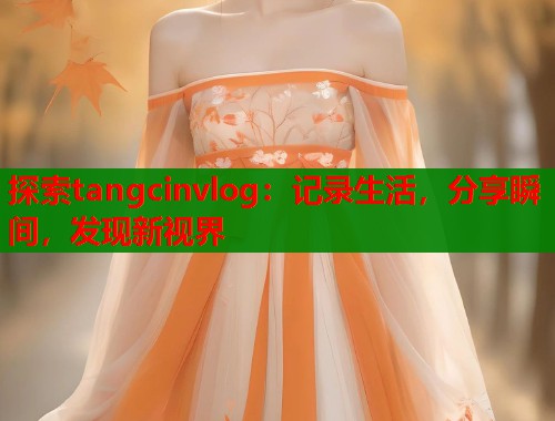 探索tangcinvlog：记录生活，分享瞬间，发现新视界