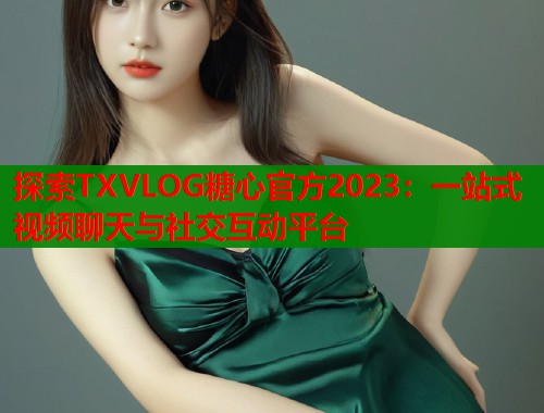 探索TXVLOG糖心官方2023：一站式视频聊天与社交互动平台