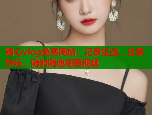 糖心vlog免费网站：记录生活，分享快乐，随时随地观看视频