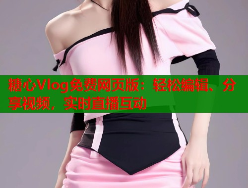 糖心Vlog免费网页版：轻松编辑、分享视频，实时直播互动
