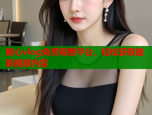 糖心vlog免费观看平台，轻松获取最新视频内容