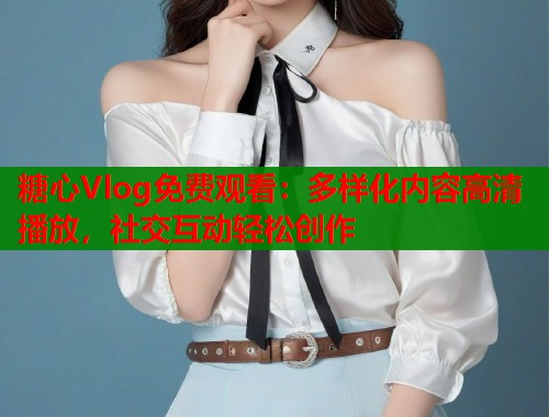 糖心Vlog免费观看：多样化内容高清播放，社交互动轻松创作