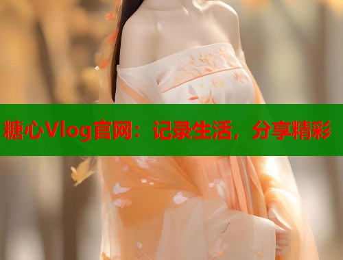 糖心Vlog官网：记录生活，分享精彩