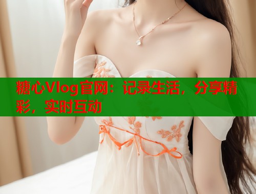 糖心Vlog官网：记录生活，分享精彩，实时互动