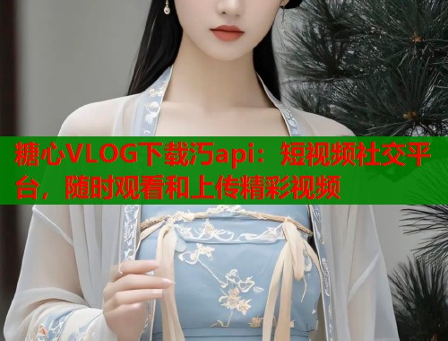 糖心VLOG下载汅api:短视频社交平台,随时观看和上传精彩视频 糖心VLOG下载汅api:短视频社交平台,随时观看和上传精彩视频