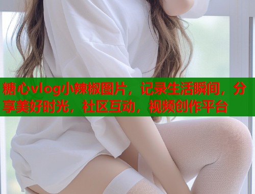 糖心vlog小辣椒图片，记录生活瞬间，分享美好时光，社区互动，视频创作平台