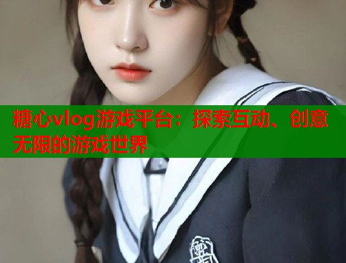 糖心vlog游戏平台：探索互动、创意无限的游戏世界