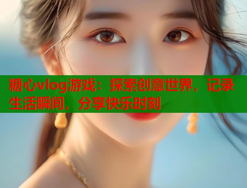糖心vlog游戏：探索创意世界，记录生活瞬间，分享快乐时刻