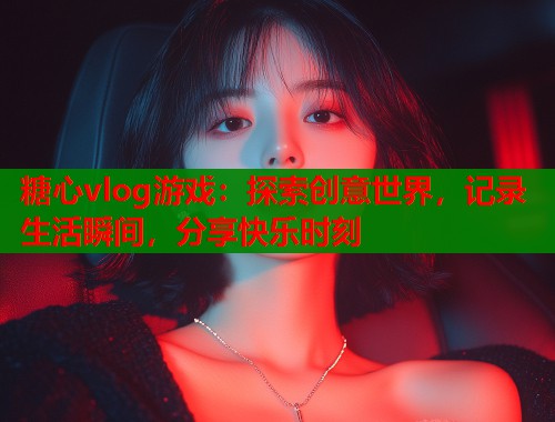 糖心vlog游戏：探索创意世界，记录生活瞬间，分享快乐时刻