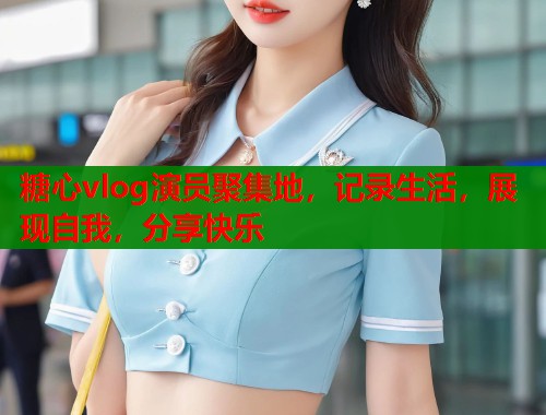 糖心vlog演员聚集地，记录生活，展现自我，分享快乐