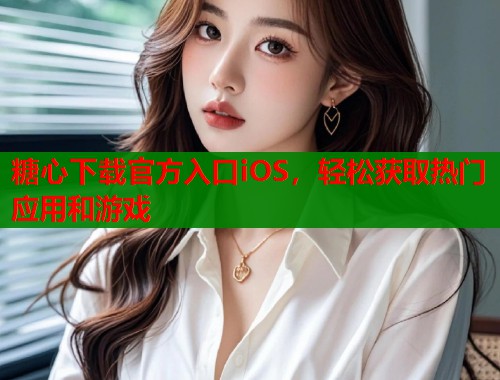 糖心下载官方入口iOS,轻松获取热门应用和游戏 糖心下载官方入口iOS,轻松获取热门应用和游戏