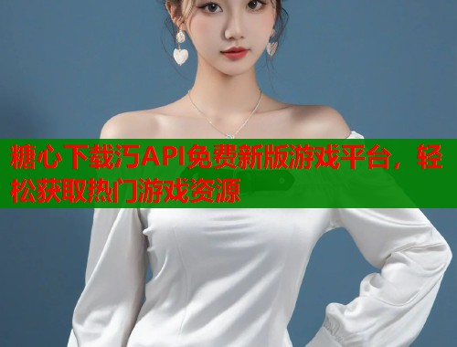 糖心下载汅API免费新版游戏平台，轻松获取热门游戏资源