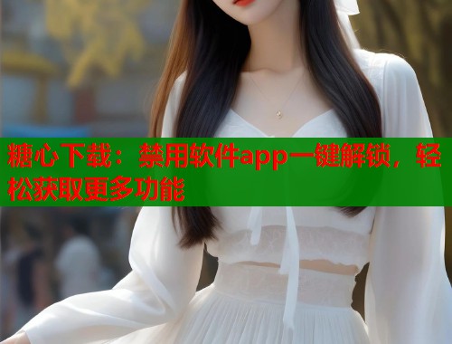 糖心下载：禁用软件app一键解锁，轻松获取更多功能