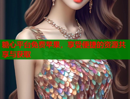 糖心平台免费苹果，享受便捷的资源共享与获取