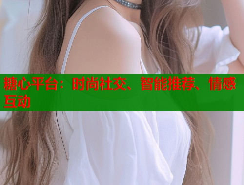 糖心平台：时尚社交、智能推荐、情感互动
