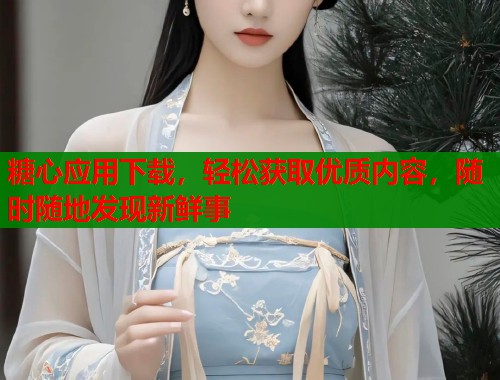 糖心应用下载，轻松获取优质内容，随时随地发现新鲜事