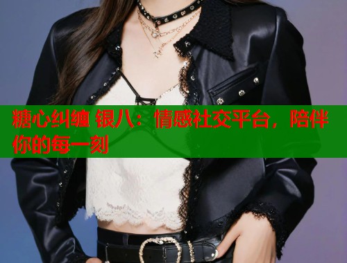 糖心纠缠 银八：情感社交平台，陪伴你的每一刻