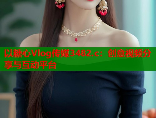以糖心Vlog传媒3482.c：创意视频分享与互动平台
