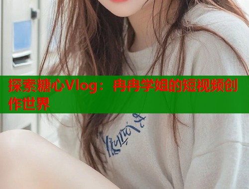 探索糖心Vlog：冉冉学姐的短视频创作世界