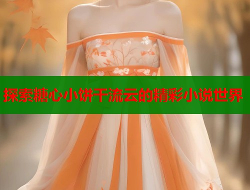 探索糖心小饼干流云的精彩小说世界 探索糖心小饼干流云的精彩小说世界