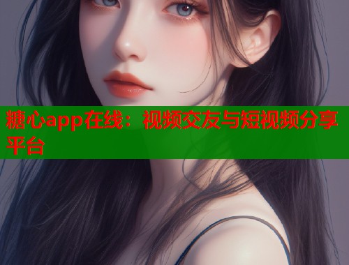 糖心app在线：视频交友与短视频分享平台