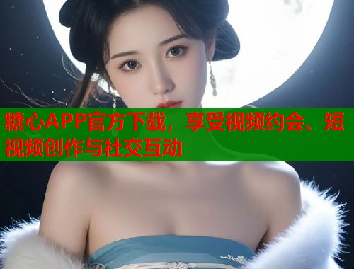 糖心APP官方下载,享受视频约会、短视频创作与社交互动 糖心APP官方下载,享受视频约会、短视频创作与社交互动