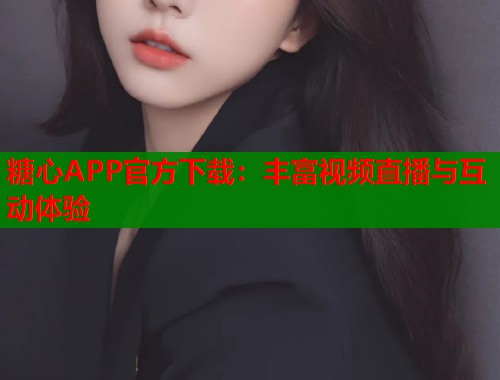 糖心APP官方下载：丰富视频直播与互动体验