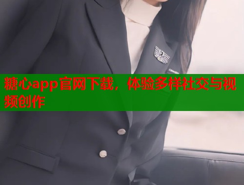糖心app官网下载，体验多样社交与视频创作