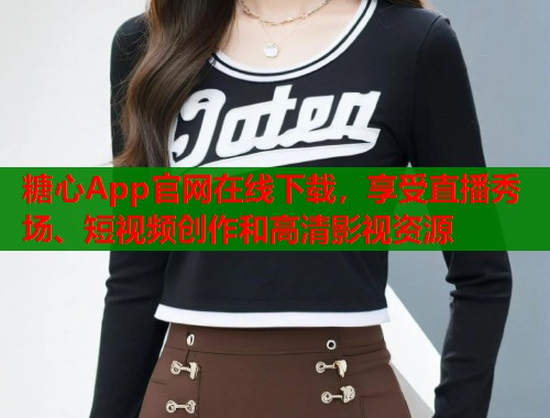 糖心App官网在线下载，享受直播秀场、短视频创作和高清影视资源